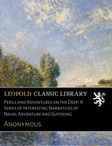 Perils and Adventures on the Deep: A Series of Interesting Narratives of Naval Adventure and Suffering