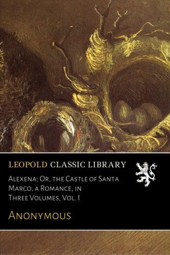 Alexena; Or, the Castle of Santa Marco, a Romance, in Three Volumes, Vol. I