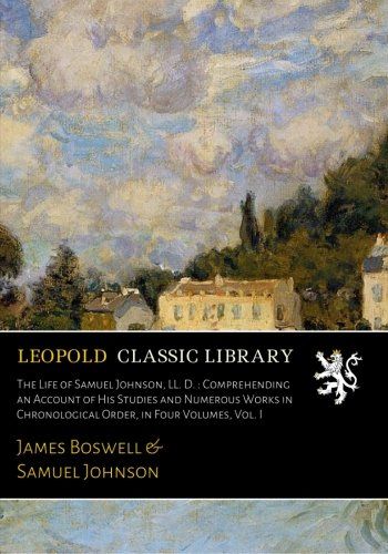 The Life of Samuel Johnson, LL. D. : Comprehending an Account of His Studies and Numerous Works in Chronological Order, in Four Volumes, Vol. I