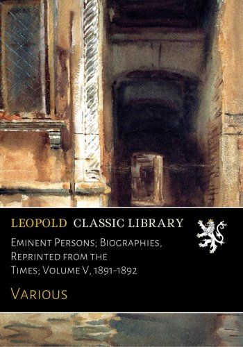 Eminent Persons; Biographies, Reprinted from the Times; Volume V, 1891-1892