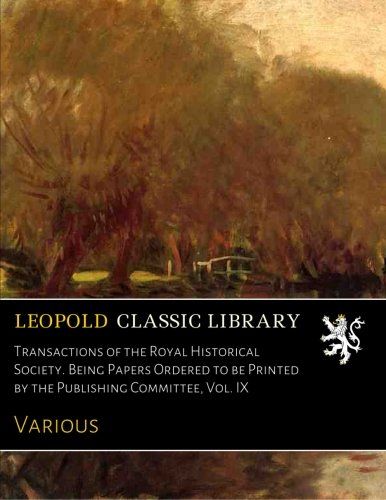 Transactions of the Royal Historical Society. Being Papers Ordered to be Printed by the Publishing Committee, Vol. IX