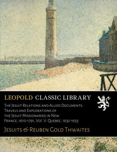 The Jesuit Relations and Allied Documents: Travels and Explorations of the Jesuit Missionaries in New France, 1610-1791, VoI. V: Quebec, 1632-1633
