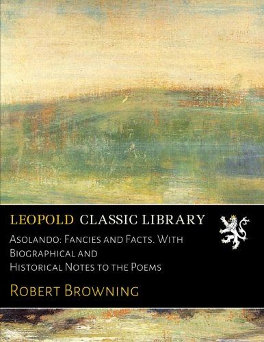 Asolando: Fancies and Facts. With Biographical and Historical Notes to the Poems