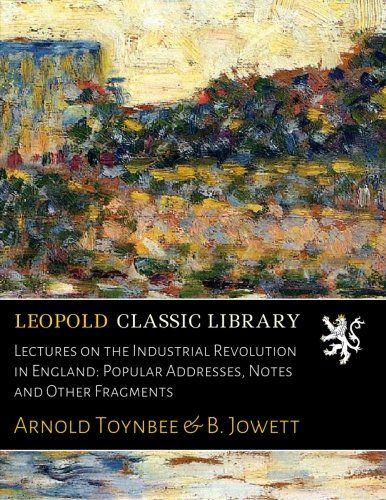 Lectures on the Industrial Revolution in England: Popular Addresses, Notes and Other Fragments