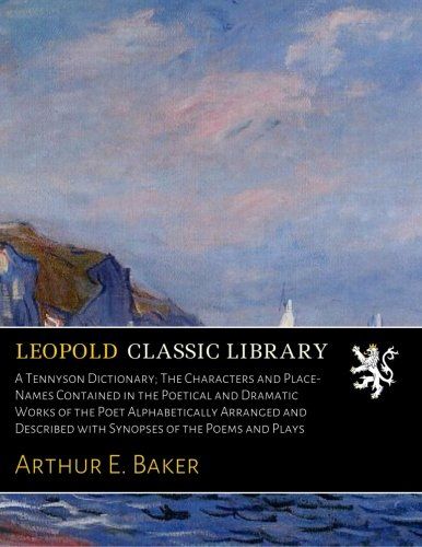 A Tennyson Dictionary; The Characters and Place-Names Contained in the Poetical and Dramatic Works of the Poet Alphabetically Arranged and Described with Synopses of the Poems and Plays