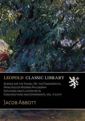 Science for the Young; Or, the Fundamental Principles of Modern Philosophy Explained and Illustrated in Conversations and Experiments, Vol. II-Light