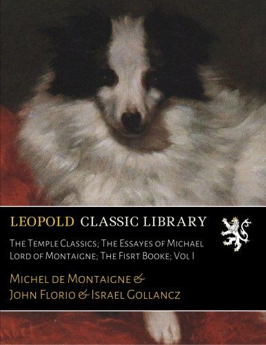 The Temple Classics; The Essayes of Michael Lord of Montaigne; The Fisrt Booke; Vol I