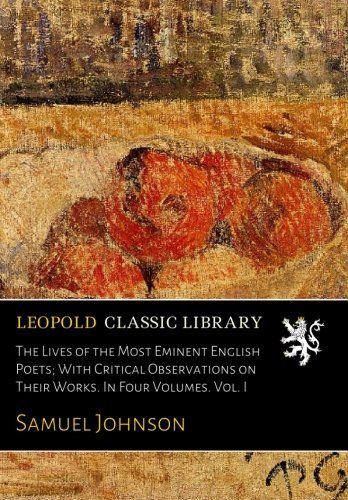 The Lives of the Most Eminent English Poets; With Critical Observations on Their Works. In Four Volumes. Vol. I