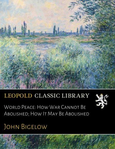 World Peace: How War Cannot Be Abolished; How It May Be Abolished