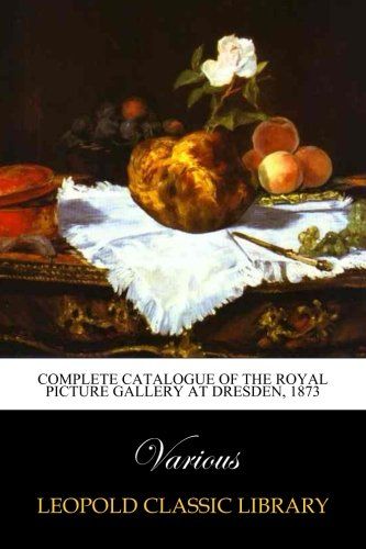 Complete catalogue of the Royal Picture Gallery at Dresden, 1873