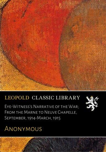 Eye-Witness's Narrative of the War; From the Marne to Neuve Chapelle, September, 1914-March, 1915