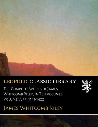 The Complete Works of James Whitcomb Riley; In Ten Volumes. Volume V, pp. 1141-1422