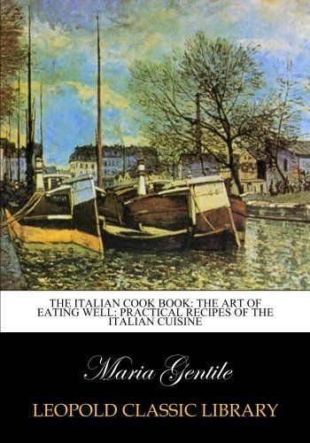 The Italian Cook Book: the Art of Eating Well: practical recipes of the Italian cuisine