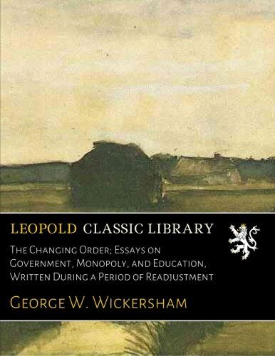 The Changing Order; Essays on Government, Monopoly, and Education, Written During a Period of Readjustment