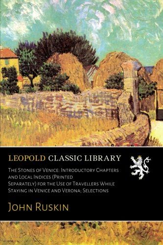 The Stones of Venice: Introductory Chapters and Local Indices (Printed Separately) for the Use of Travellers While Staying in Venice and Verona; Selections