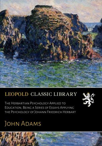 The Herbartian Psychology Applied to Education, Being a Series of Essays Applying the Psychology of Johann Friedrich Herbart
