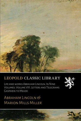 Life and works Abraham Lincoln. In Nine Volumes: Volume VIII. Letters and Telegrams Gasparin to Meade