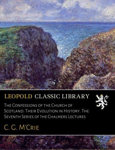 The Confessions of the Church of Scotland: Their Evolution in History. The Seventh Series of the Chalmers Lectures