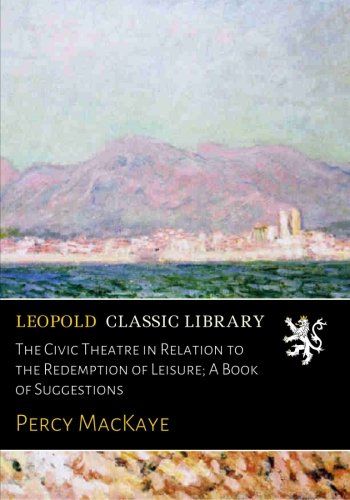 The Civic Theatre in Relation to the Redemption of Leisure; A Book of Suggestions