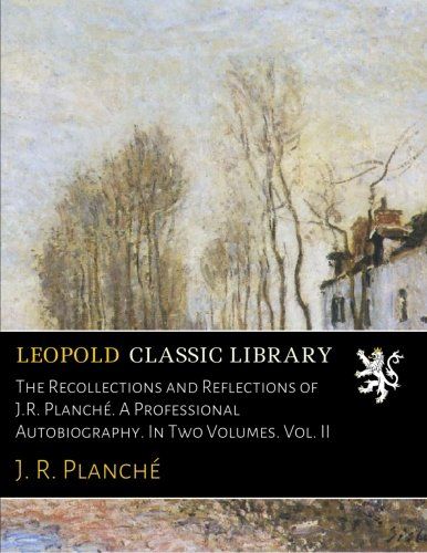 The Recollections and Reflections of J.R. Planché. A Professional Autobiography. In Two Volumes. Vol. II