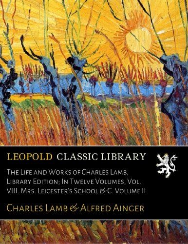 The Life and Works of Charles Lamb, Library Edition; In Twelve Volumes, Vol. VIII. Mrs. Leicester's School & C. Volume II