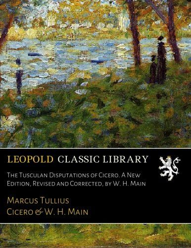 The Tusculan Disputations of Cicero. A New Edition, Revised and Corrected, by W. H. Main