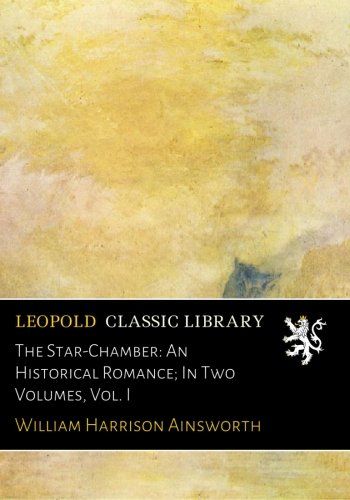 The Star-Chamber: An Historical Romance; In Two Volumes, Vol. I