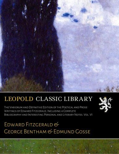 The Variorum and Definitive Edition of the Poetical and Prose Writings of Edward Fitzgerald, Including a Complete Bibliography and Interesting Personal and Literary Notes. Vol. VI