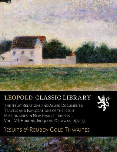 The Jesuit Relations and Allied Documents: Travels and Explorations of the Jesuit Missionaries in New France, 1610-1791, Vol. LVII; Hurons, Iroquois, Ottawas, 1672-73