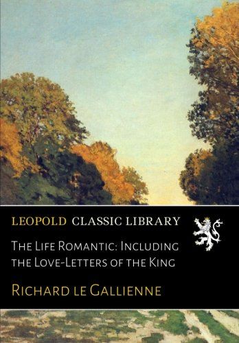 The Life Romantic: Including the Love-Letters of the King