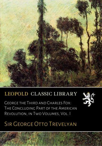 George the Third and Charles Fox: The Concluding Part of the American Revolution, in Two Volumes, Vol. I