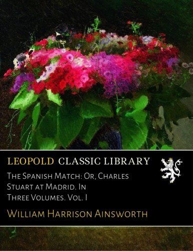 The Spanish Match: Or, Charles Stuart at Madrid. In Three Volumes. Vol. I