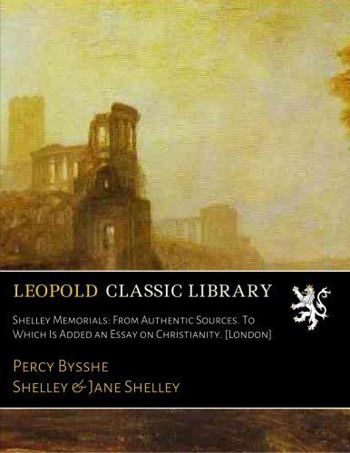 Shelley Memorials: From Authentic Sources. To Which Is Added an Essay on Christianity. [London]