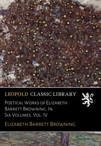 Poetical Works of Elizabeth Barrett Browning. In Six Volumes. Vol. IV