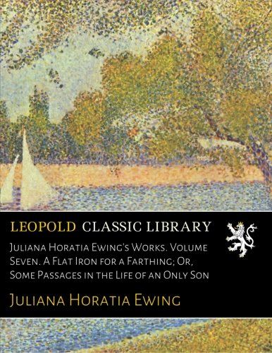 Juliana Horatia Ewing's Works. Volume Seven. A Flat Iron for a Farthing; Or, Some Passages in the Life of an Only Son