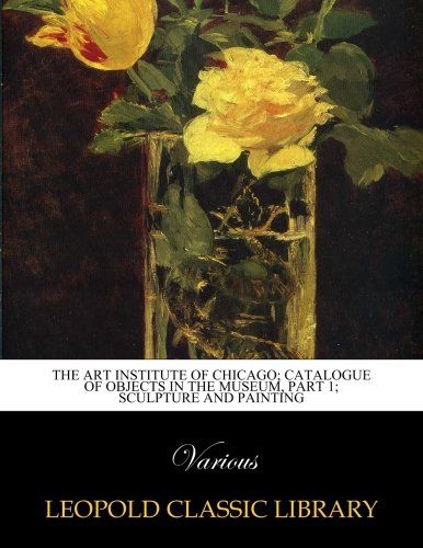 The art institute of Chicago; Catalogue of objects in the museum, Part 1; Sculpture and painting