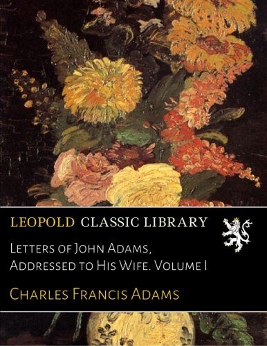 Letters of John Adams, Addressed to His Wife. Volume I