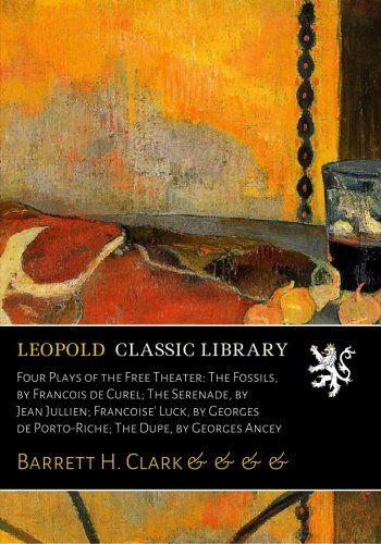 Four Plays of the Free Theater: The Fossils, by Francois de Curel; The Serenade, by Jean Jullien; Francoise' Luck, by Georges de Porto-Riche; The Dupe, by Georges Ancey