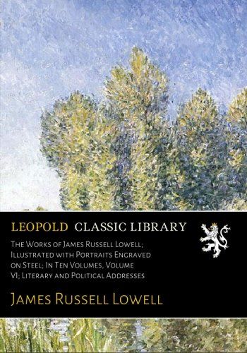 The Works of James Russell Lowell; Illustrated with Portraits Engraved on Steel; In Ten Volumes, Volume VI; Literary and Political Addresses