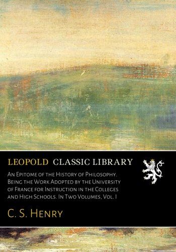 An Epitome of the History of Philosophy. Being the Work Adopted by the University of France for Instruction in the Colleges and High Schools. In Two Volumes, Vol. I