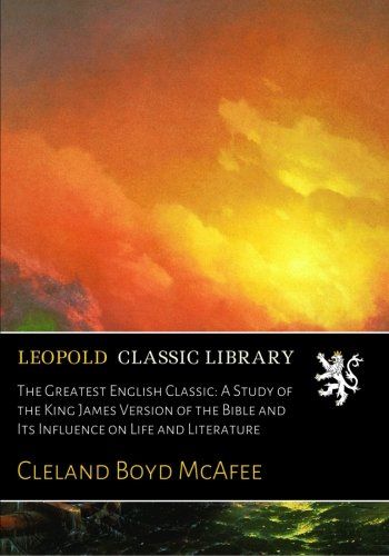 The Greatest English Classic: A Study of the King James Version of the Bible and Its Influence on Life and Literature