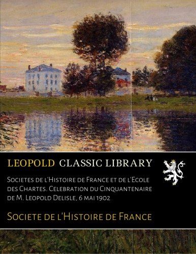 Sociétés de l'Histoire de France et de l'École des Chartes. Célébration du Cinquantenaire de M. Léopold Delisle, 6 mai 1902 (French Edition)