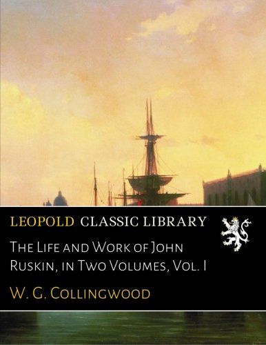 The Life and Work of John Ruskin, in Two Volumes, Vol. I