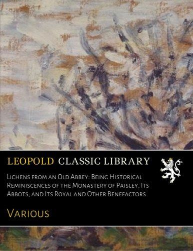 Lichens from an Old Abbey: Being Historical Reminiscences of the Monastery of Paisley, Its Abbots, and Its Royal and Other Benefactors