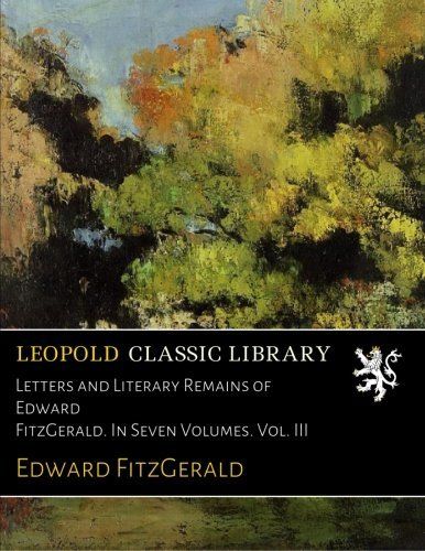 Letters and Literary Remains of Edward FitzGerald. In Seven Volumes. Vol. III