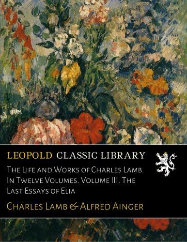 The Life and Works of Charles Lamb. In Twelve Volumes. Volume III. The Last Essays of Elia