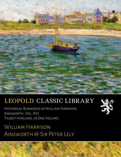 Historical Romances of William Harrison Ainsworth. Vol. XVI. Talbot Harland, in One Volume