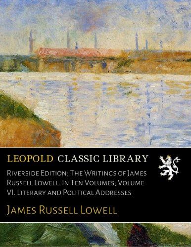 Riverside Edition; The Writings of James Russell Lowell. In Ten Volumes, Volume VI. Literary and Political Addresses