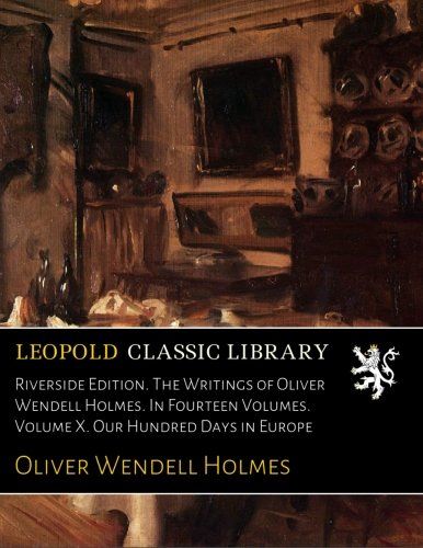 Riverside Edition. The Writings of Oliver Wendell Holmes. In Fourteen Volumes. Volume X. Our Hundred Days in Europe
