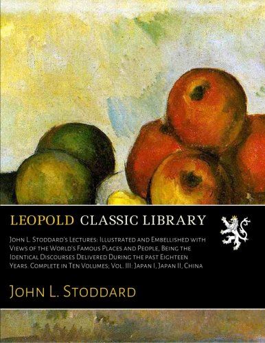 John L. Stoddard's Lectures: Illustrated and Embellished with Views of the World's Famous Places and People, Being the Identical Discourses Delivered ... Volumes; Vol. III: Japan I, Japan II, China
